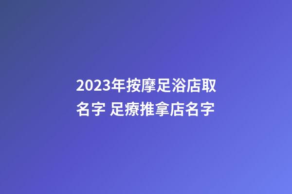 2023年按摩足浴店取名字 足療推拿店名字-第1張-店鋪起名-玄機派